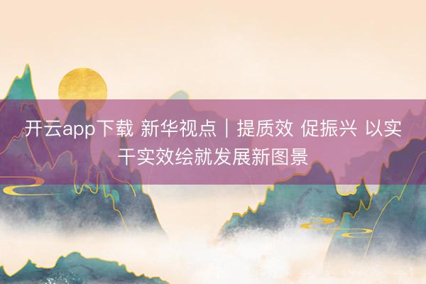 开云app下载 新华视点｜提质效 促振兴 以实干实效绘就发展新图景