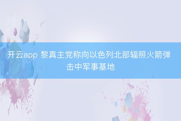 开云app 黎真主党称向以色列北部辐照火箭弹 击中军事基地