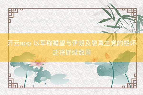 开云app 以军称瞻望与伊朗及黎真主党的毁坏还将抓续数周