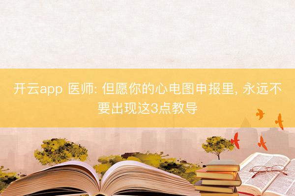 开云app 医师: 但愿你的心电图申报里, 永远不要出现这3点教导