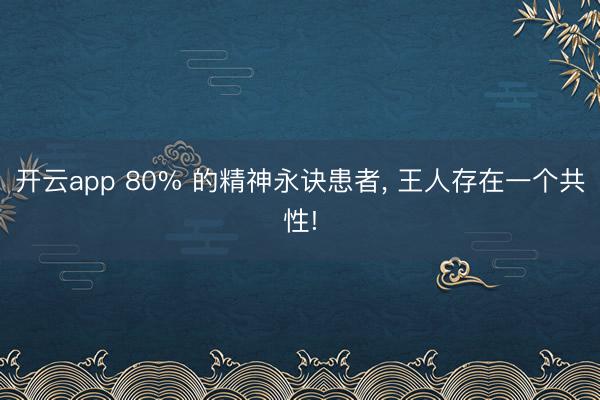 开云app 80% 的精神永诀患者, 王人存在一个共性!