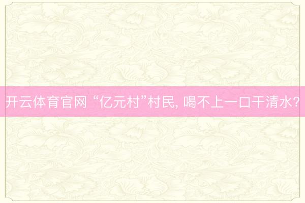 开云体育官网 “亿元村”村民, 喝不上一口干清水?
