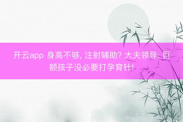开云app 身高不够, 注射辅助? 大夫领导: 巨额孩子没必要打孕育针!