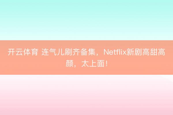 开云体育 连气儿刷齐备集，Netflix新剧高甜高颜，太上面！