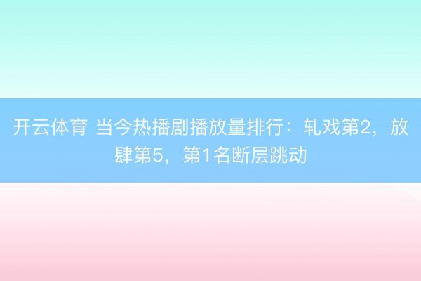 开云体育 当今热播剧播放量排行：轧戏第2，放肆第5，第1名断层跳动