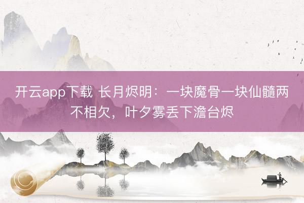 开云app下载 长月烬明：一块魔骨一块仙髓两不相欠，叶夕雾丢下澹台烬
