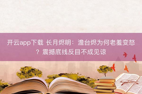 开云app下载 长月烬明：澹台烬为何老羞变怒？震撼底线反目不成见谅