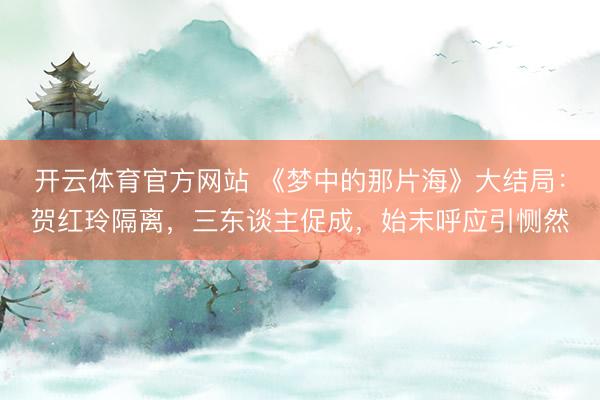 开云体育官方网站 《梦中的那片海》大结局：贺红玲隔离，三东谈主促成，始末呼应引恻然