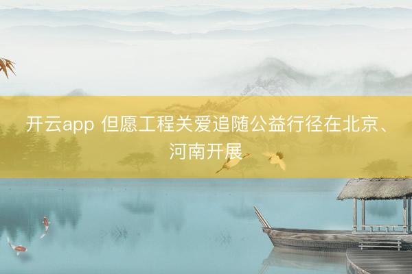 开云app 但愿工程关爱追随公益行径在北京、河南开展