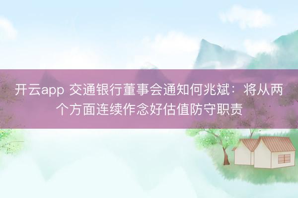 开云app 交通银行董事会通知何兆斌：将从两个方面连续作念好估值防守职责