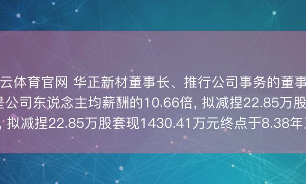 开云体育官网 华正新材董事长、推行公司事务的董事刘涛年薪170.68万是公司东说念主均薪酬的10.66倍, 拟减捏22.85万股套现1430.41万元终点于8.38年工资