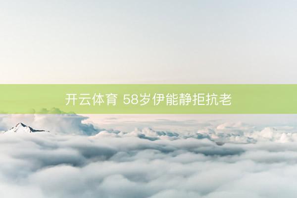 开云体育 58岁伊能静拒抗老