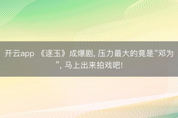 开云app 《逐玉》成爆剧, 压力最大的竟是“邓为”, 马上出来拍戏吧!