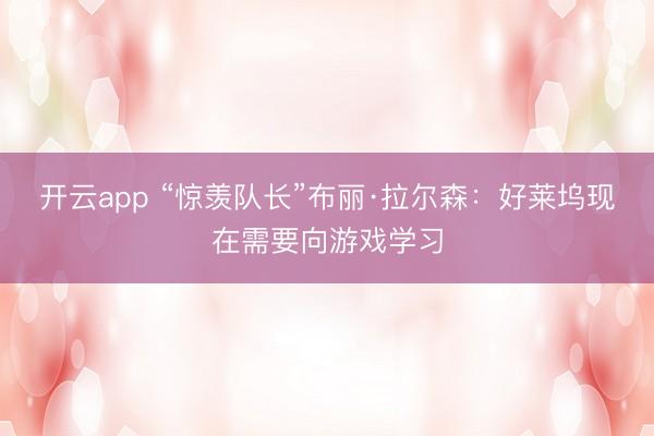 开云app “惊羡队长”布丽·拉尔森:好莱坞现在需要向游戏学习