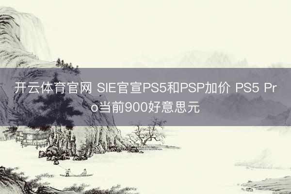 开云体育官网 SIE官宣PS5和PSP加价 PS5 Pro当前900好意思元