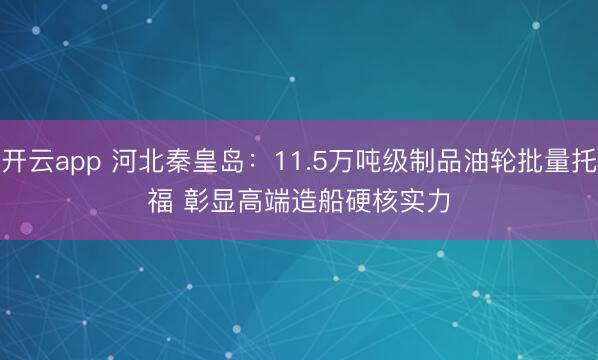 开云app 河北秦皇岛：11.5万吨级制品油轮批量托福 彰显高端造船硬核实力