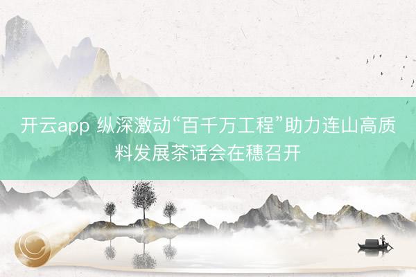 开云app 纵深激动“百千万工程”助力连山高质料发展茶话会在穗召开