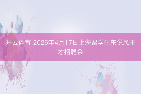 开云体育 2026年4月17日上海留学生东说念主才招聘会