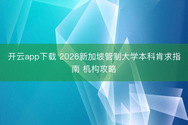 开云app下载 2026新加坡管制大学本科肯求指南 机构攻略