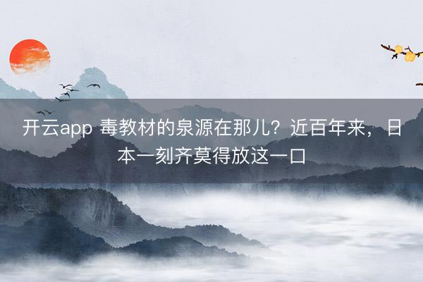 开云app 毒教材的泉源在那儿？近百年来，日本一刻齐莫得放这一口