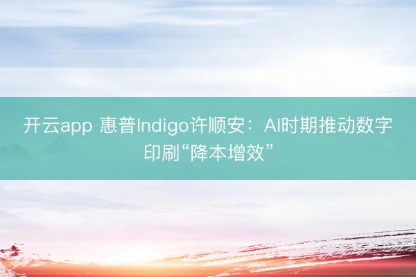 开云app 惠普Indigo许顺安:AI时期推动数字印刷“降本增效”
