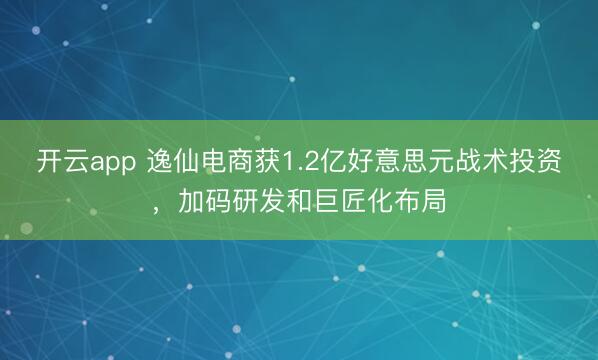 开云app 逸仙电商获1.2亿好意思元战术投资,加码研发和巨匠化布局