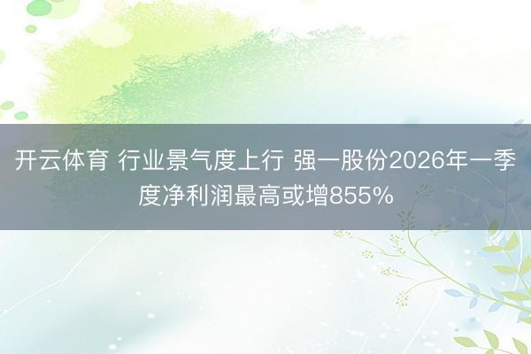 开云体育 行业景气度上行 强一股份2026年一季度净利润最高或增855%