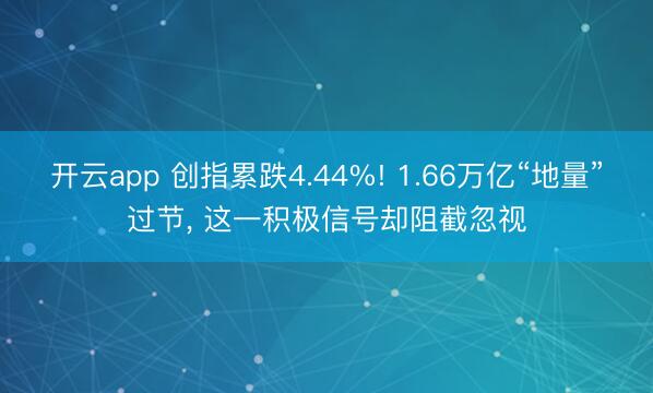 开云app 创指累跌4.44%! 1.66万亿“地量”过节, 这一积极信号却阻截忽视