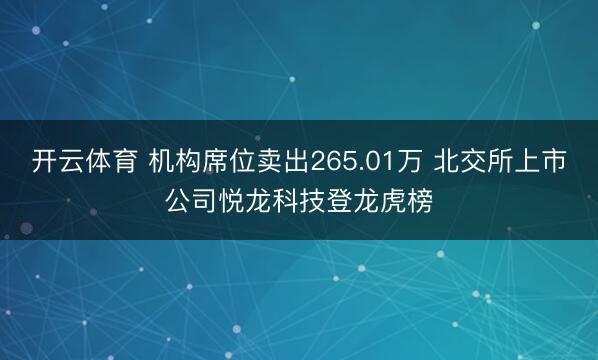 开云体育 机构席位卖出265.01万 北交所上市公司悦龙科技登龙虎榜