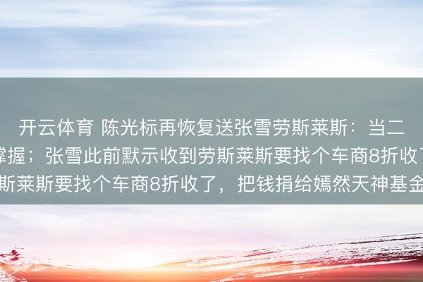 开云体育 陈光标再恢复送张雪劳斯莱斯：当二手车卖掉作念好事我撑握；张雪此前默示收到劳斯莱斯要找个车商8折收了，把钱捐给嫣然天神基金