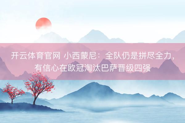 开云体育官网 小西蒙尼:全队仍是拼尽全力,有信心在欧冠淘汰巴萨晋级四强
