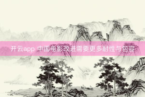 开云app 中国电影改进需要更多耐性与包容