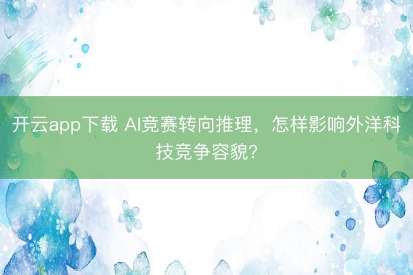 开云app下载 AI竞赛转向推理，怎样影响外洋科技竞争容貌？
