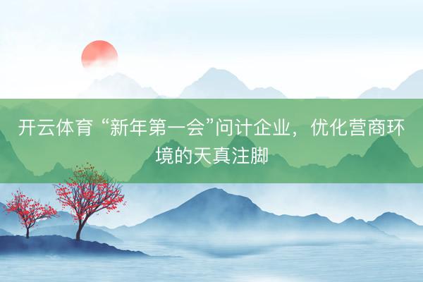 开云体育 “新年第一会”问计企业，优化营商环境的天真注脚