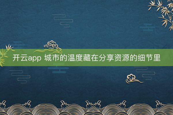 开云app 城市的温度藏在分享资源的细节里