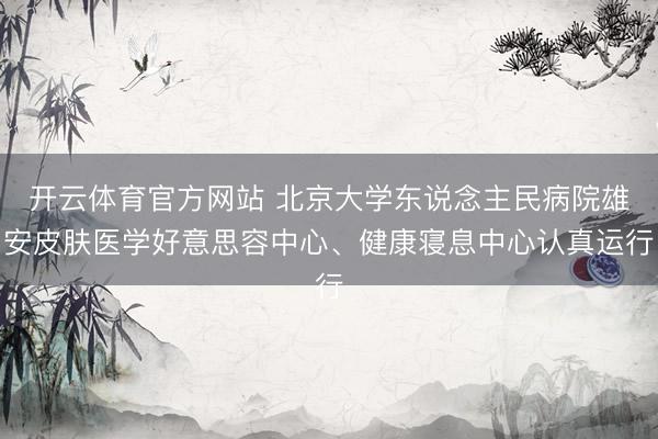 开云体育官方网站 北京大学东说念主民病院雄安皮肤医学好意思容中心、健康寝息中心认真运行