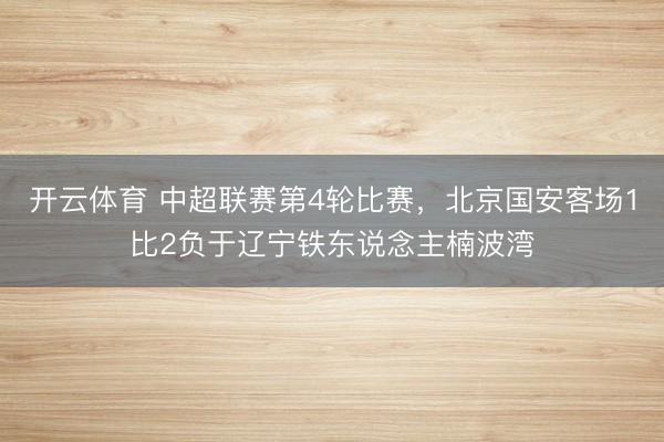 开云体育 中超联赛第4轮比赛,北京国安客场1比2负于辽宁铁东说念主楠波湾