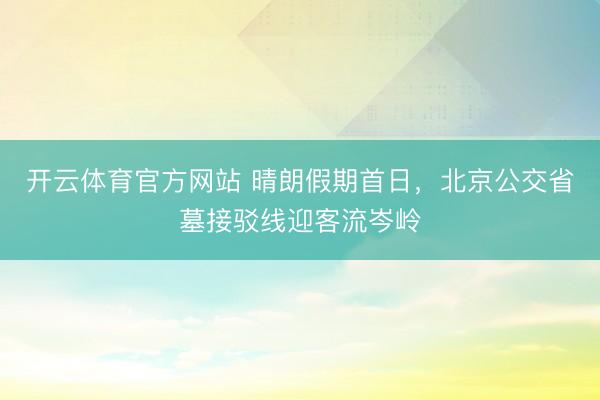 开云体育官方网站 晴朗假期首日,北京公交省墓接驳线迎客流岑岭