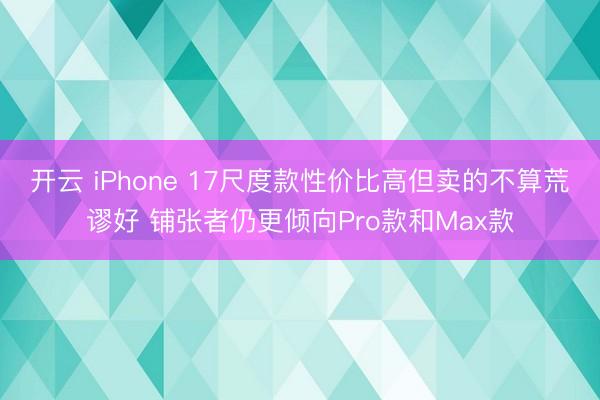 开云 iPhone 17尺度款性价比高但卖的不算荒谬好 铺张者仍更倾向Pro款和Max款