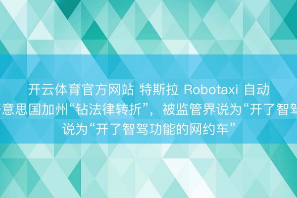 开云体育官方网站 特斯拉 Robotaxi 自动驾驶出租车在好意思国加州“钻法律转折”，被监管界说为“开了智驾功能的网约车”
