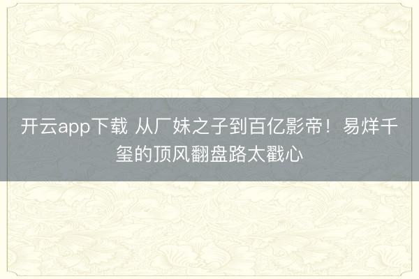 开云app下载 从厂妹之子到百亿影帝！易烊千玺的顶风翻盘路太戳心