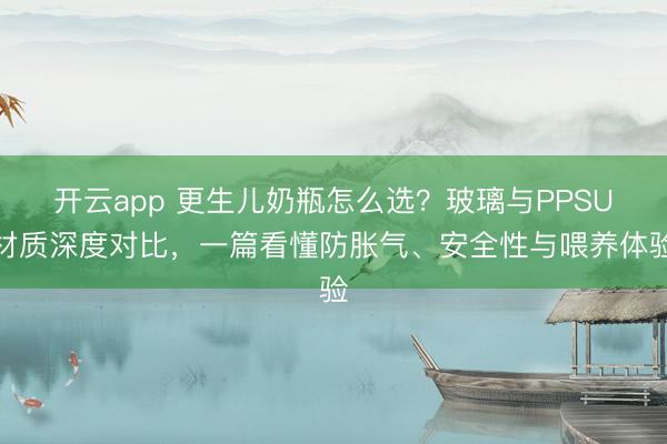 开云app 更生儿奶瓶怎么选?玻璃与PPSU材质深度对比,一篇看懂防胀气、安全性与喂养体验