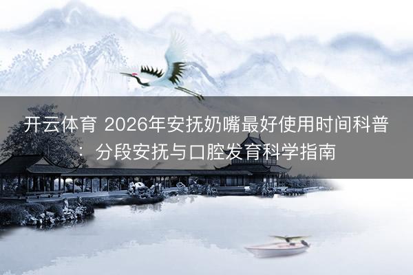 开云体育 2026年安抚奶嘴最好使用时间科普：分段安抚与口腔发育科学指南