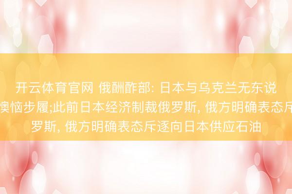 开云体育官网 俄酬酢部: 日本与乌克兰无东说念主机相助是公开懊恼步履;此前日本经济制裁俄罗斯， 俄方明确表态斥逐向日本供应石油