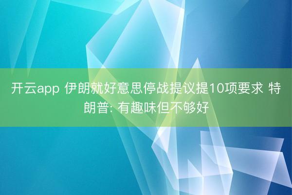 开云app 伊朗就好意思停战提议提10项要求 特朗普: 有趣味但不够好