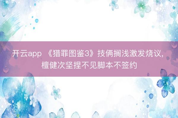 开云app 《猎罪图鉴3》技俩搁浅激发烧议, 檀健次坚捏不见脚本不签约
