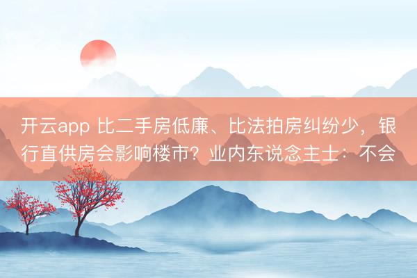 开云app 比二手房低廉、比法拍房纠纷少,银行直供房会影响楼市?业内东说念主士:不会