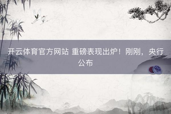 开云体育官方网站 重磅表现出炉！刚刚，央行公布