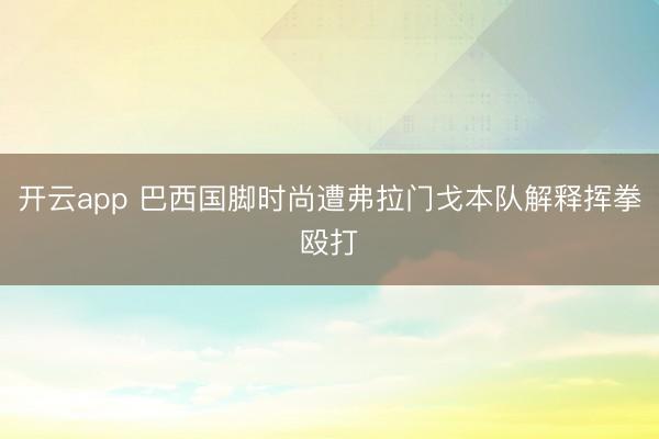 开云app 巴西国脚时尚遭弗拉门戈本队解释挥拳殴打
