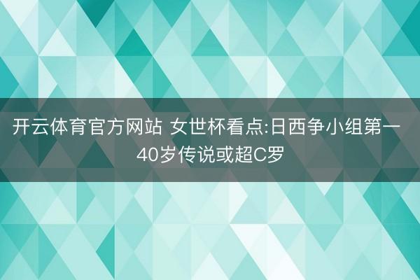 开云体育官方网站 女世杯看点:日西争小组第一 40岁传说或超C罗